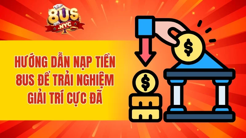 Hướng dẫn nạp tiền 8US để trải nghiệm giải trí cực đã