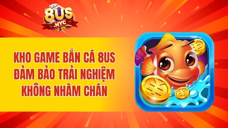 Kho game bắn cá 8US - Đảm bảo trải nghiệm không nhàm chán