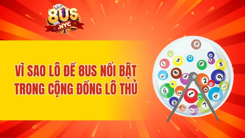Vì sao lô đề 8US nổi bật trong cộng đồng lô thủ